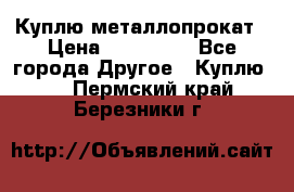 Куплю металлопрокат › Цена ­ 800 000 - Все города Другое » Куплю   . Пермский край,Березники г.